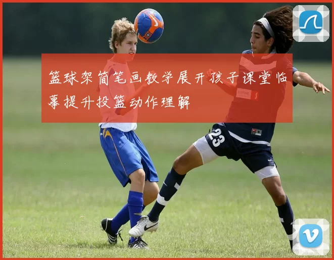 篮球架简笔画教学展开孩子课堂临摹提升投篮动作理解