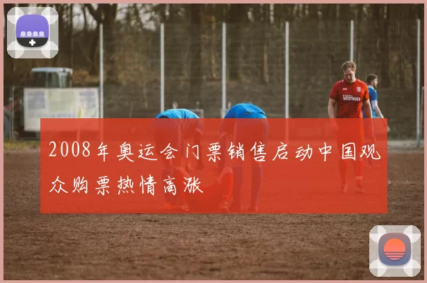 2008年奥运会门票销售启动中国观众购票热情高涨