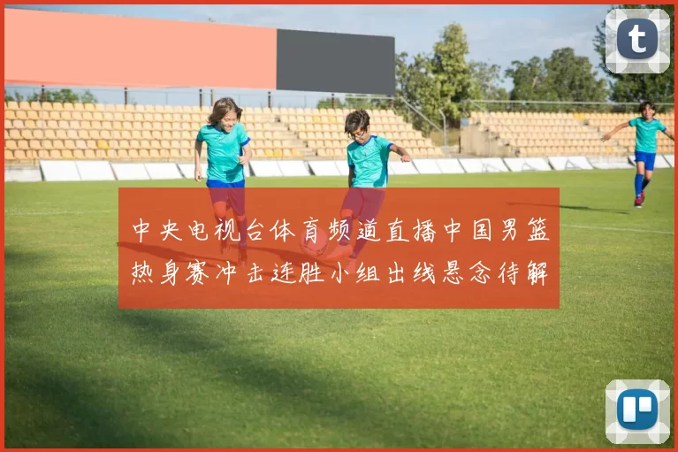 中央电视台体育频道直播中国男篮热身赛冲击连胜小组出线悬念待解