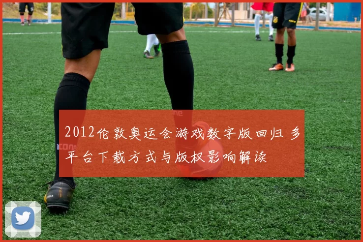 2012伦敦奥运会游戏数字版回归 多平台下载方式与版权影响解读