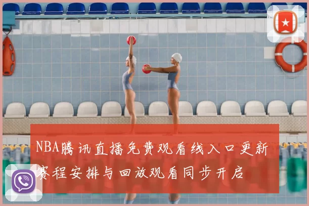NBA腾讯直播免费观看线入口更新 赛程安排与回放观看同步开启