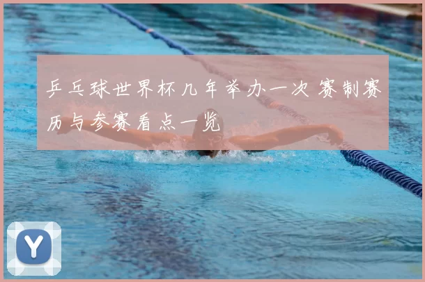 乒乓球世界杯几年举办一次 赛制赛历与参赛看点一览