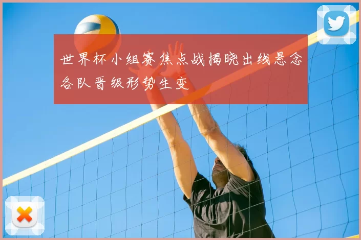 世界杯小组赛焦点战揭晓出线悬念各队晋级形势生变