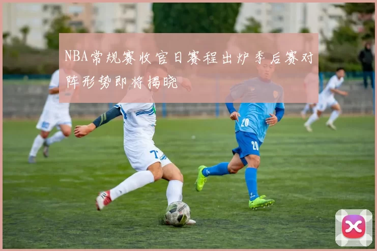 NBA常规赛收官日赛程出炉季后赛对阵形势即将揭晓