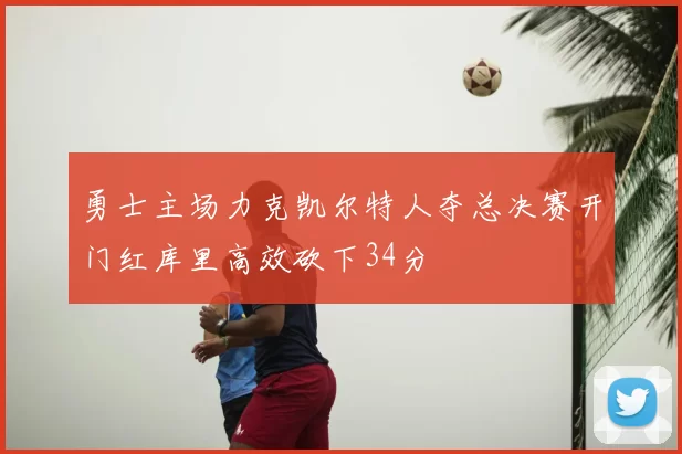 勇士主场力克凯尔特人夺总决赛开门红库里高效砍下34分