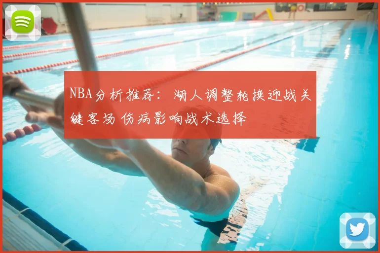 NBA分析推荐：湖人调整轮换迎战关键客场 伤病影响战术选择