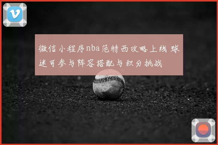 微信小程序nba范特西攻略上线 球迷可参与阵容搭配与积分挑战
