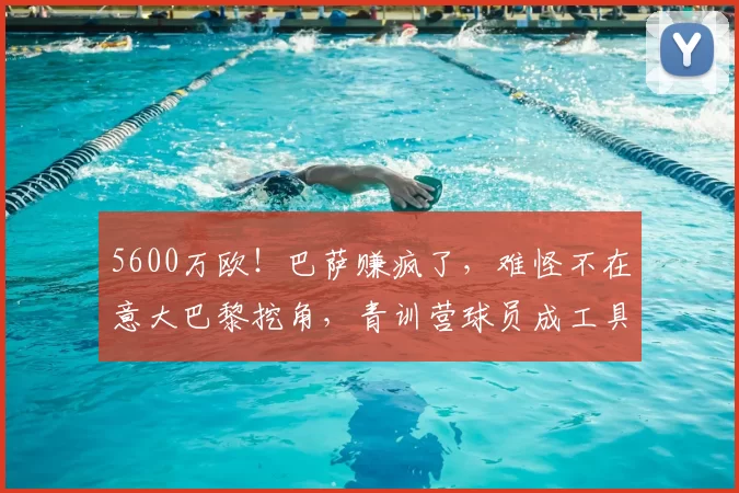 5600万欧!巴萨赚疯了,难怪不在意大巴黎挖角,青训营球员成工具