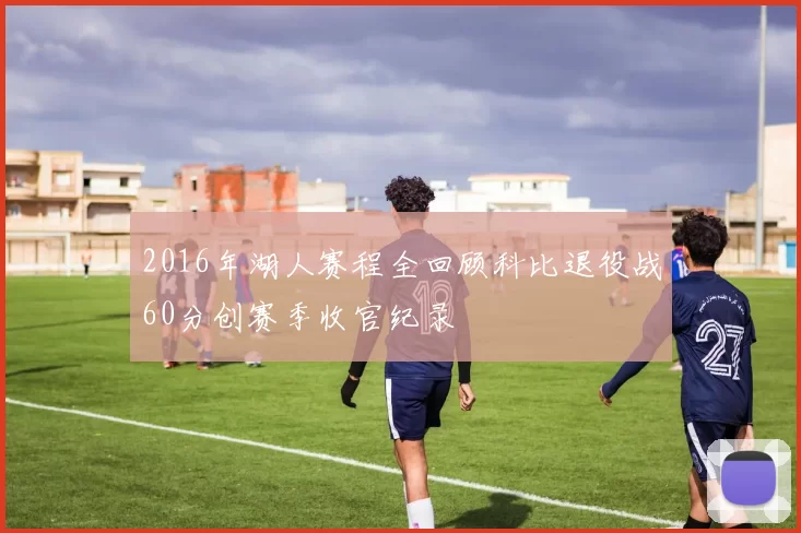 2016年湖人赛程全回顾科比退役战60分创赛季收官纪录