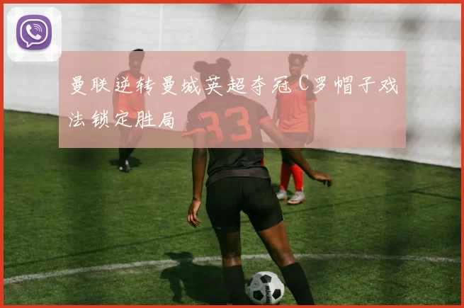 曼联逆转曼城英超夺冠 C罗帽子戏法锁定胜局