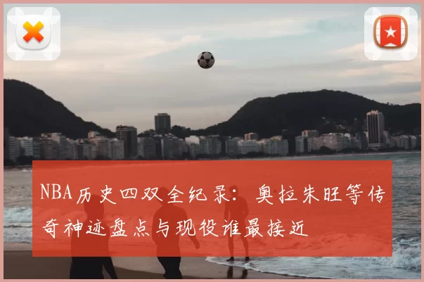 NBA历史四双全纪录：奥拉朱旺等传奇神迹盘点与现役谁最接近