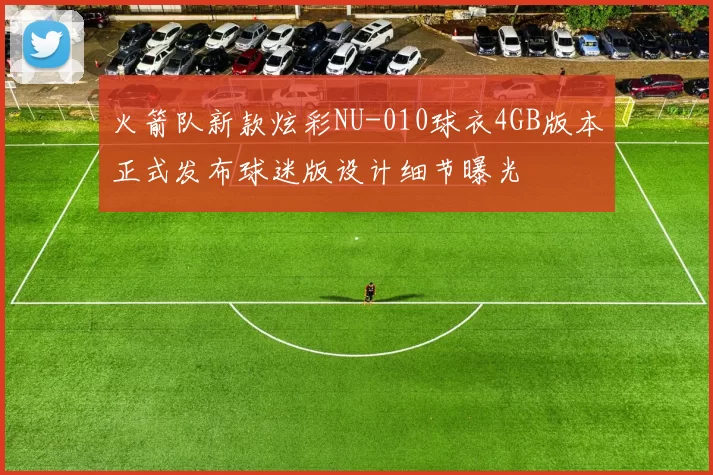 火箭队新款炫彩NU-010球衣4GB版本正式发布球迷版设计细节曝光