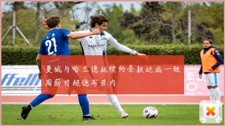 曼城与哈兰德就续约条款达成一致周薪将超德布劳内