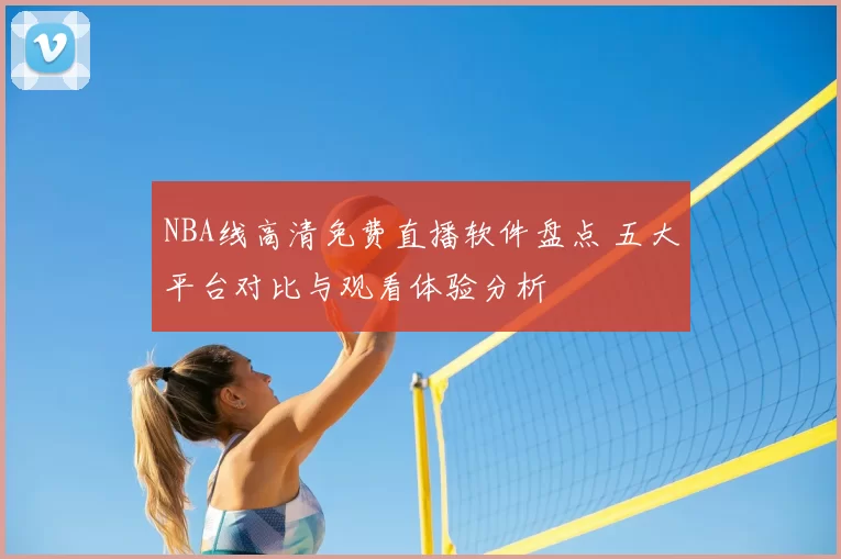 NBA线高清免费直播软件盘点 五大平台对比与观看体验分析