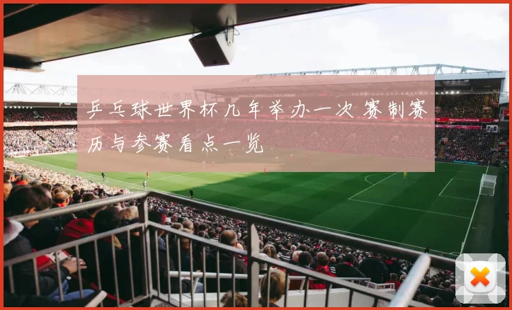 乒乓球世界杯几年举办一次 赛制赛历与参赛看点一览