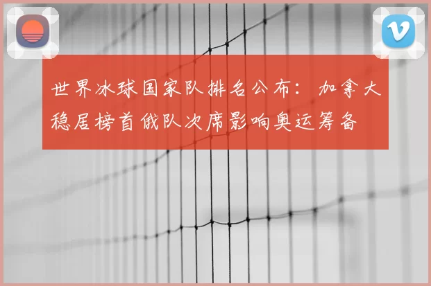 世界冰球国家队排名公布:加拿大稳居榜首俄队次席影响奥运筹备