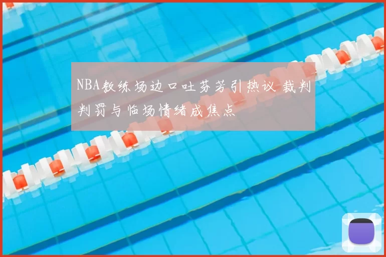 NBA教练场边口吐芬芳引热议 裁判判罚与临场情绪成焦点