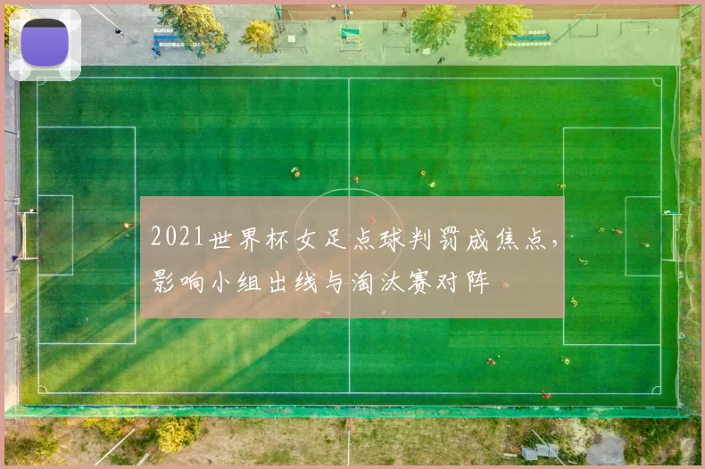 2021世界杯女足点球判罚成焦点，影响小组出线与淘汰赛对阵