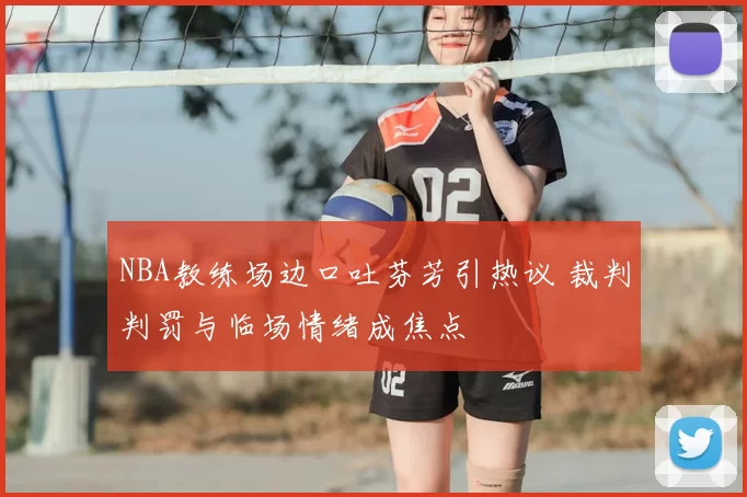 NBA教练场边口吐芬芳引热议 裁判判罚与临场情绪成焦点