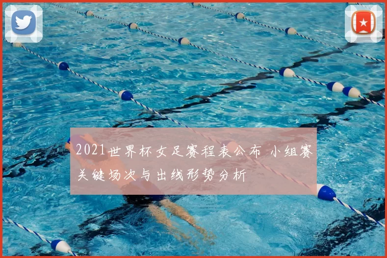 2021世界杯女足赛程表公布 小组赛关键场次与出线形势分析