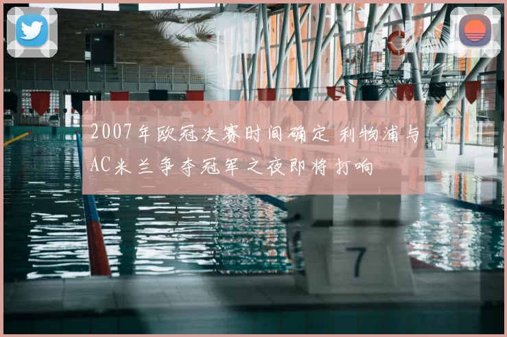 2007年欧冠决赛时间确定 利物浦与AC米兰争夺冠军之夜即将打响