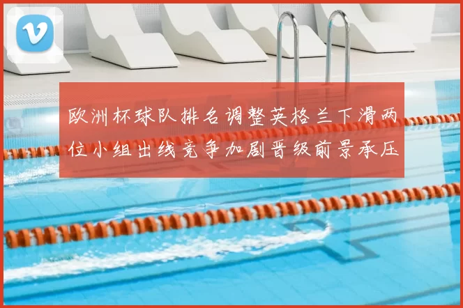 欧洲杯球队排名调整英格兰下滑两位小组出线竞争加剧晋级前景承压