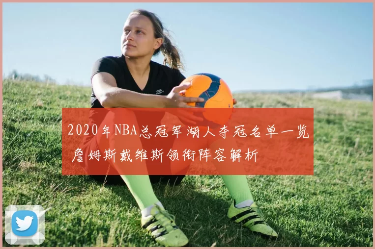 2020年NBA总冠军湖人夺冠名单一览 詹姆斯戴维斯领衔阵容解析