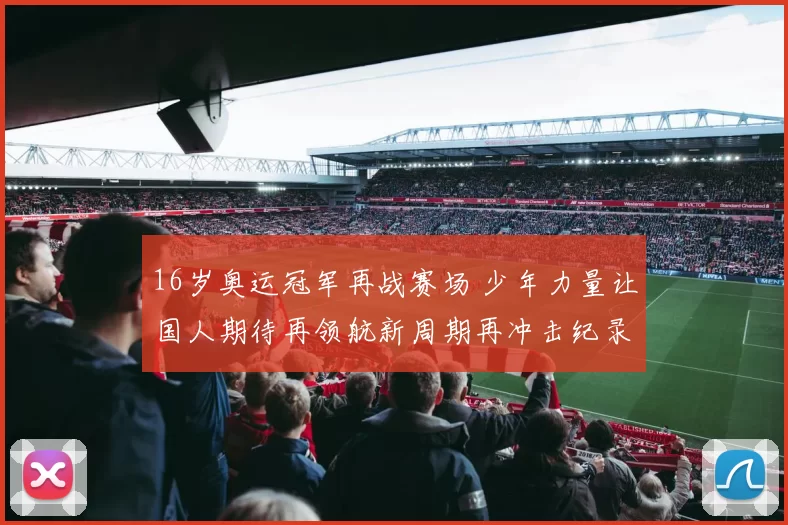 16岁奥运冠军再战赛场 少年力量让国人期待再领航新周期再冲击纪录