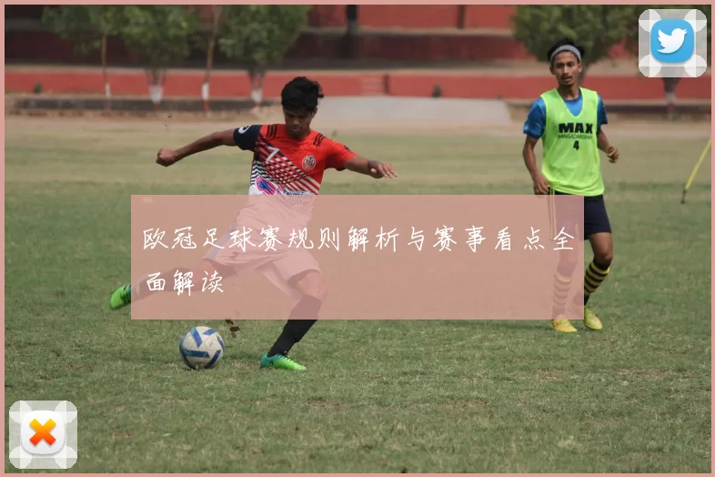欧冠足球赛规则解析与赛事看点全面解读