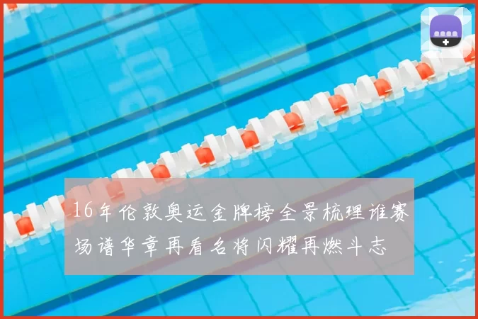 16年伦敦奥运金牌榜全景梳理谁赛场谱华章再看名将闪耀再燃斗志