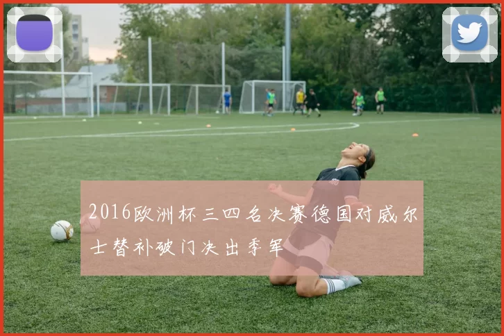 2016欧洲杯三四名决赛德国对威尔士替补破门决出季军