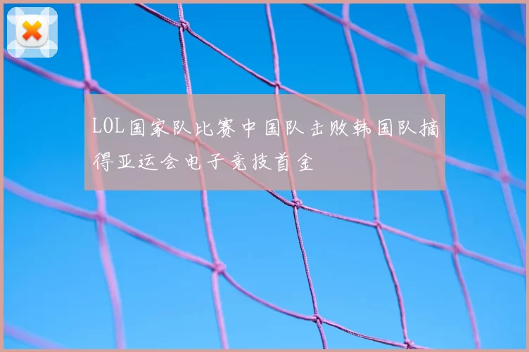 LOL国家队比赛中国队击败韩国队摘得亚运会电子竞技首金