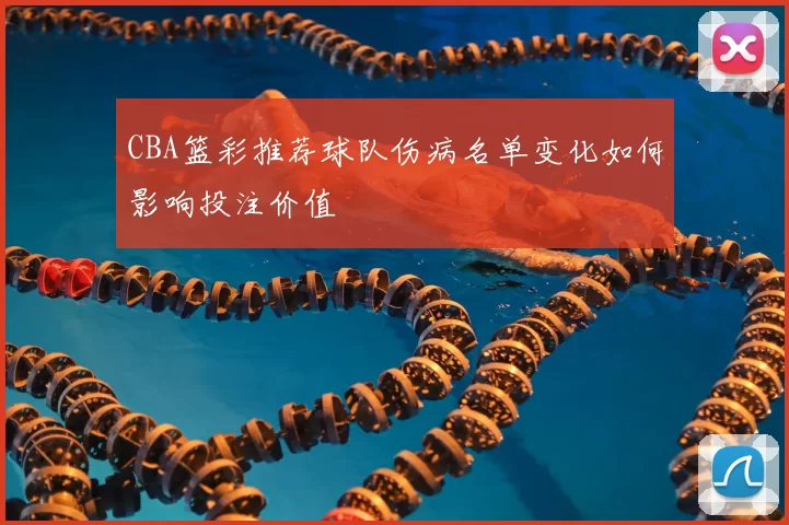 CBA篮彩推荐球队伤病名单变化如何影响投注价值