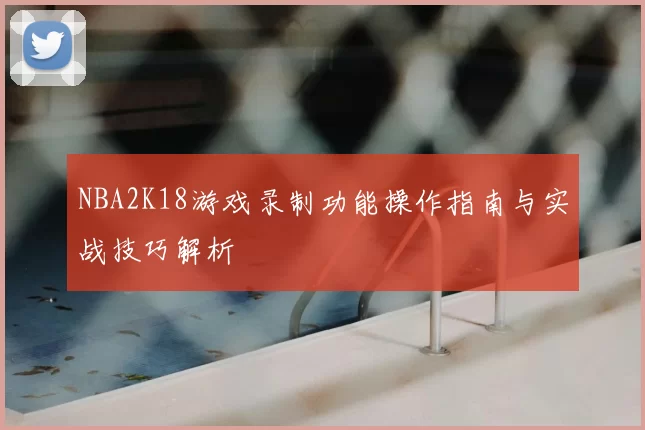 NBA2K18游戏录制功能操作指南与实战技巧解析