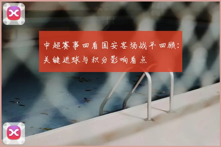 中超赛事回看国安客场战平回顾:关键进球与积分影响看点