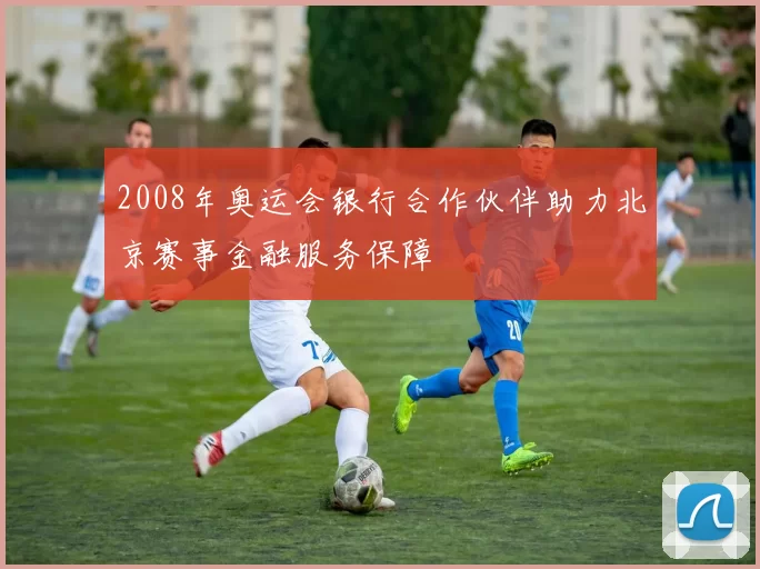 2008年奥运会银行合作伙伴助力北京赛事金融服务保障