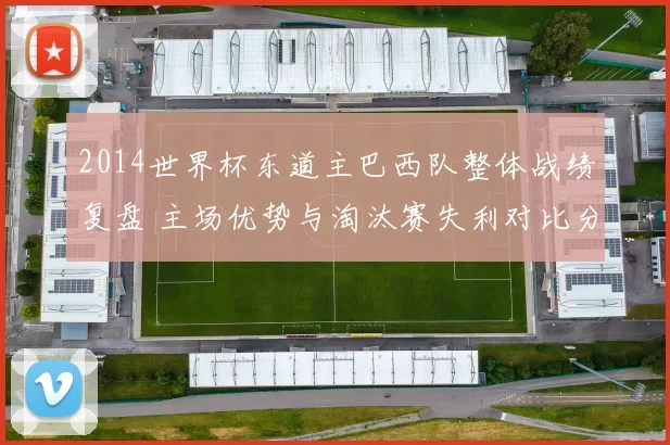 2014世界杯东道主巴西队整体战绩复盘 主场优势与淘汰赛失利对比分析